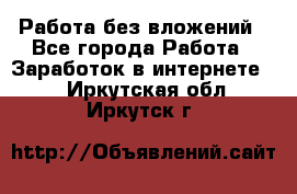 Работа без вложений - Все города Работа » Заработок в интернете   . Иркутская обл.,Иркутск г.